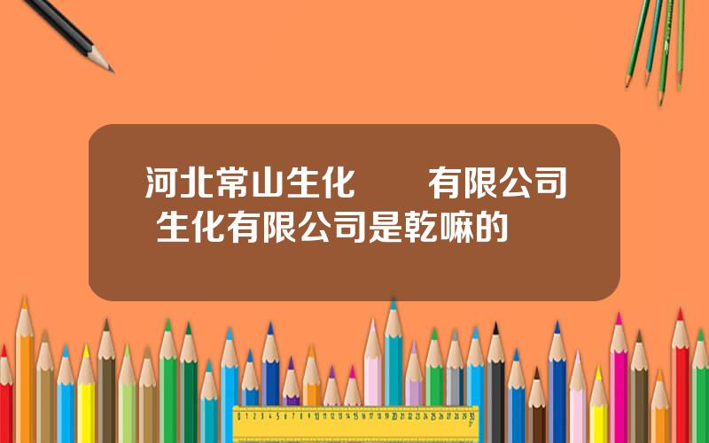 河北常山生化葯業有限公司 生化有限公司是乾嘛的